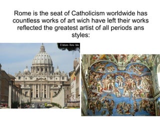 Rome is the seat of Catholicism worldwide has
countless works of art wich have left their works
 reflected the greatest artist of all periods ans
                     styles:
 