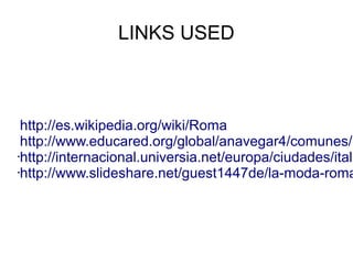 LINKS USED



 http://es.wikipedia.org/wiki/Roma
 http://www.educared.org/global/anavegar4/comunes/p
•http://internacional.universia.net/europa/ciudades/itali

•http://www.slideshare.net/guest1447de/la-moda-roma
 