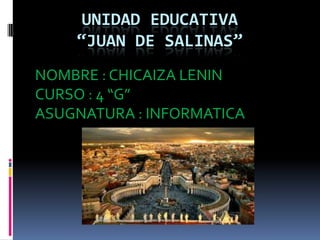 UNIDAD EDUCATIVA
“JUAN DE SALINAS”
NOMBRE : CHICAIZA LENIN
CURSO : 4 “G”
ASUGNATURA : INFORMATICA
 