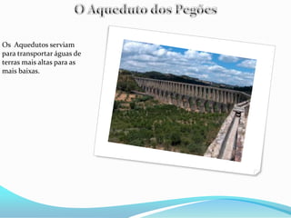 Os Aquedutos serviam
para transportar águas de
terras mais altas para as
mais baixas.
 