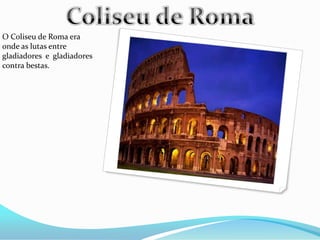 O Coliseu de Roma era
onde as lutas entre
gladiadores e gladiadores
contra bestas.
 