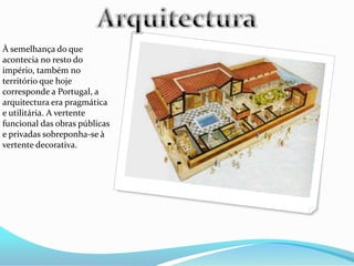 À semelhança do que
acontecia no resto do
império, também no
território que hoje
corresponde a Portugal, a
arquitectura era pragmática
e utilitária. A vertente
funcional das obras públicas
e privadas sobreponha-se à
vertente decorativa.
 