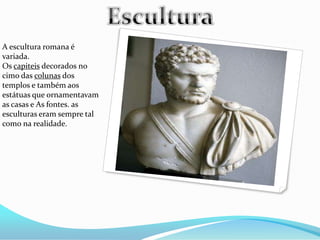 A escultura romana é
variada.
Os capiteis decorados no
cimo das colunas dos
templos e também aos
estátuas que ornamentavam
as casas e As fontes. as
esculturas eram sempre tal
como na realidade.
 