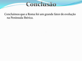 Concluímos que a Roma foi um grande fator de evolução
na Península Ibérica.
 