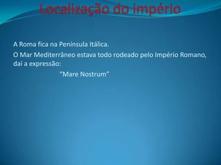 A Roma fica na Península Itálica.
O Mar Mediterrâneo estava todo rodeado pelo Império Romano,
daí a expressão:
“Mare Nostrum”
 