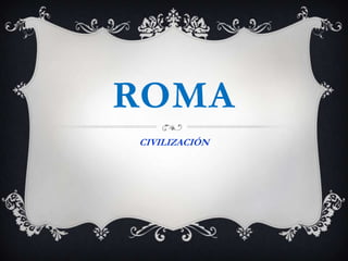 ROMA
CIVILIZACIÓN
 