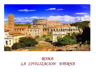 ROMA:
LA CIVILIZACION ETERNA
 