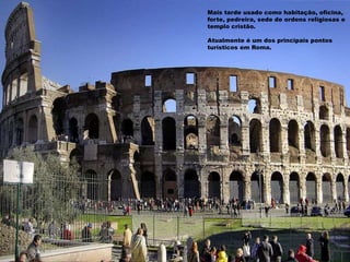 Mais tarde usado como habitação, oficina,
forte, pedreira, sede de ordens religiosas e
templo cristão.
Atualmente é um dos principais pontos
turísticos em Roma.
 