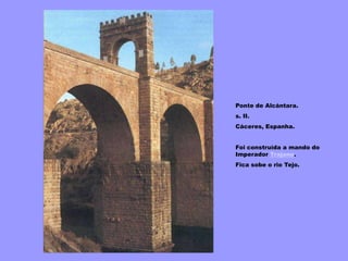 Ponte de Alcántara.
s. II.
Cáceres, Espanha.
Foi construída a mando do
Imperador Trajano.
Fica sobe o rio Tejo.
 