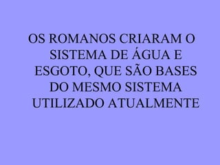 OS ROMANOS CRIARAM O
SISTEMA DE ÁGUA E
ESGOTO, QUE SÃO BASES
DO MESMO SISTEMA
UTILIZADO ATUALMENTE
 