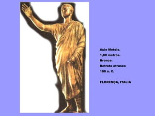 Aule Metele.
1,80 metros.
Bronce.
Retrato etrusco
100 a. C.
FLORENÇA, ITALIA
 