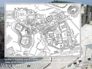La Roma Imperial, con el Coliseo y los foros construidos. Ambos mapas no
están en la misma orientación. Como referencia sírvase ubicar en ambos al
Circus Maximus
 
