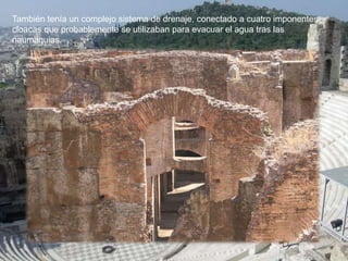 También tenía un complejo sistema de drenaje, conectado a cuatro imponentes
cloacas que probablemente se utilizaban para evacuar el agua tras las
naumaquias.
 