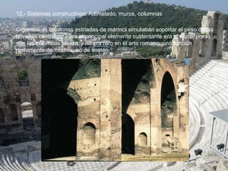 12.- Sistemas constructivos: Adintelado, muros, columnas
Gigantescas columnas estriadas de mármol simulaban soportar el peso de las
bóvedas centrales. Pero el principal elemento sustentante era el muro, por lo
que las columnas tenían, y no era raro en el arte romano, una función
meramente decorativa, no de sostén.
 