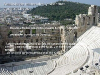 Recursos: Medios disponibles, ¿Cuánto tiempo?, ¿Arquitecto?
Arquitecto: Apolodoro de Damasco
-Aproximadamente, a finales del año 118 Adriano mandó construir, sobre los
cimientos del templo arrasado por el fuego, y en nombre de Agrippa, un nuevo
templo
- Se construyó aproximadamente en el año 125 D.C.
 