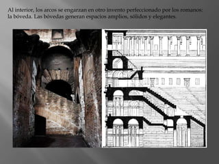 Al interior, los arcos se engarzan en otro invento perfeccionado por los romanos:
la bóveda. Las bóvedas generan espacios amplios, sólidos y elegantes.
 