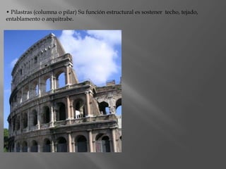 • Pilastras (columna o pilar) Su función estructural es sostener techo, tejado,
entablamento o arquitrabe.
 