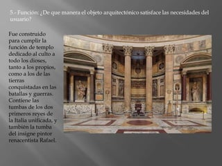 Fue construido
para cumplir la
función de templo
dedicado al culto a
todo los dioses,
tanto a los propios,
como a los de las
tierras
conquistadas en las
batallas y guerras.
Contiene las
tumbas de los dos
primeros reyes de
la Italia unificada, y
también la tumba
del insigne pintor
renacentista Rafael.
 