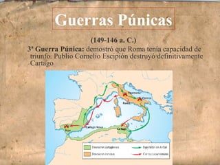 (149-146 a. C.)
3ª Guerra Púnica: demostró que Roma tenía capacidad de
triunfo. Publio Cornelio Escipión destruyó definitivamente
Cartago
Guerras Púnicas
 