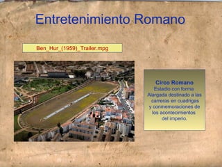 Entretenimiento Romano
Circo Romano
Estadio con forma
Alargada destinado a las
carreras en cuadrigas
y conmemoraciones de
los acontecimientos
del imperio.
Ben_Hur_(1959)_Trailer.mpg
 