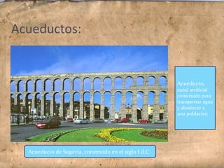 Acueducto,
canal artificial
construido para
transportar agua
y abastecer a
una población
Acueducto de Segovia, construido en el siglo I d.C.
 