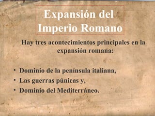 Hay tres acontecimientos principales en la
expansión romana:
• Dominio de la península italiana,
• Las guerras púnicas y,
• Dominio del Mediterráneo.
Expansión del
Imperio Romano
 