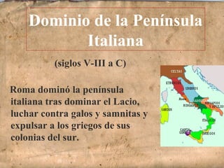 (siglos V-III a C)
Roma dominó la península
italiana tras dominar el Lacio,
luchar contra galos y samnitas y
expulsar a los griegos de sus
colonias del sur.
Dominio de la Península
Italiana
 