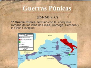 (264-241 a. C)
Guerras Púnicas
1ª Guerra Púnica: terminó con la conquista
romana de las islas de Sicilia, Córcega, Cerdeña y
la Galia Cisalpina.
 