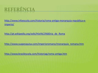 REFERÊNCIA
http://www.infoescola.com/historia/roma-antiga-monarquia-republica-e-
imperio/
http://pt.wikipedia.org/wiki/Hist%C3%B3ria_de_Roma
http://www.suapesquisa.com/imperioromano/monarquia_romana.htm
http://www.brasilescola.com/historiag/roma-antiga.htm
 