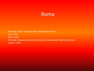 Roma
Nome do Autor: Leonardo Rosa Molina de Oliveira
Ano: 2014
Mês: Junho
Profissão: Graduando em História pela Universidade Federal do Rio de
Janeiro- UFRJ
 