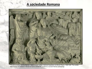 "The Annunciation and the Nativity," detail of pulpit of Pisa Cathedral baptistery, by Nicola Pisano, 1259-1260. The marble
relief displays an interest in Roman art and is similar the sculpture on ancient Roman sarcophagi.
A sociedade Romana
 