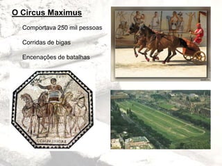 O Circus Maximus
Comportava 250 mil pessoas
Corridas de bigas
Encenações de batalhas
 