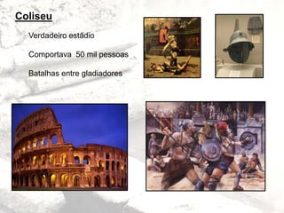 Coliseu
Verdadeiro estádio
Comportava 50 mil pessoas
Batalhas entre gladiadores
 