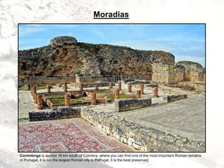 Moradias
Conímbriga is approx 16 km south of Coimbra, where you can find one of the most important Roman remains
in Portugal, it is not the largest Roman city in Portugal, it is the best preserved.
 