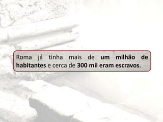 Roma já tinha mais de um milhão de
habitantes e cerca de 300 mil eram escravos.
 