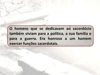 O homens que se dedicavam ao sacerdócio
também viviam para a política, a sua família e
para a guerra. Era honroso a um homem
exercer funções sacerdotais.
 
