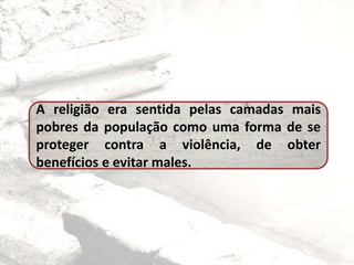 A religião era sentida pelas camadas mais
pobres da população como uma forma de se
proteger contra a violência, de obter
benefícios e evitar males.
 