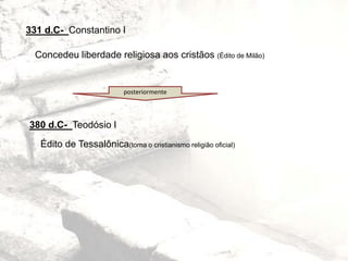 331 d.C- Constantino I
Concedeu liberdade religiosa aos cristãos (Édito de Milão)
380 d.C- Teodósio I
Édito de Tessalônica(torna o cristianismo religião oficial)
posteriormente
 