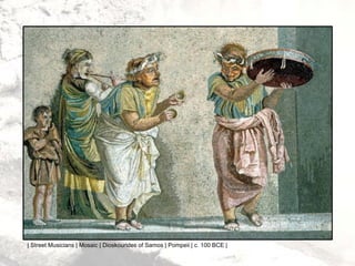 | Street Musicians | Mosaic | Dioskourides of Samos | Pompeii | c. 100 BCE |
 