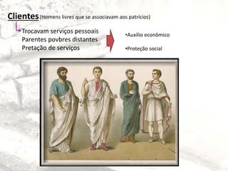 Clientes
Trocavam serviços pessoais
Parentes povbres distantes
Pretação de serviços
•Auxílio econômico
•Proteção social
(Homens livres que se associavam aos patrícios)
 