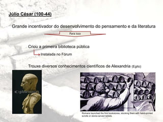 Grande incentivador do desenvolvimento do pensamento e da literatura
Criou a primeira biblioteca pública
Trouxe diversos conhecimentos científicos de Alexandria (Egito)
Júlio César (100-44)
Instalada no Fórum
Para isso
Romans launched the first bookstores, stocking them with hand-printed
scrolls or stone-carved tablets.
 
