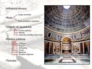 •Influência etrusca
•Ruas
•Criação de aquedutos
•Prédios públicos
•Túmulos
Largas avenidas
Ruas paralelas e regulares
Fontes públicas
Termas
Casa dos cidadãos mais ricos
O Fórum
Teatros
Anfiteatros
Circos
Basílicas
Templos religiosos
 