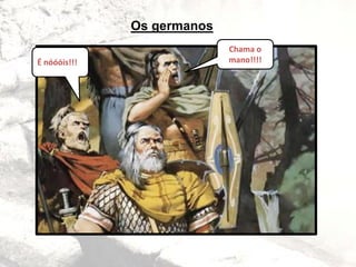 Os germanos
Chama o
mano!!!!É nóóóis!!!
 