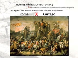Guerras Púnicas (264a.C.– 146a.C.)
Foi a guerra pelo domínio marítimo-mercantil (Mar Mediterrâneo)
Puni = fenício é a forma como os romanos chamavam os catarginenses
Roma CartagoX
 