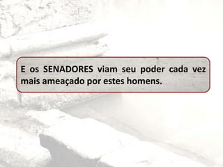 E os SENADORES viam seu poder cada vez
mais ameaçado por estes homens.
 