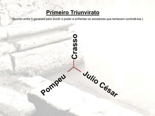 Primeiro Triunvirato
(Acordo entre 3 generais para dividir o poder e enfrentar os senadores que tentavam controlá-los.)
 