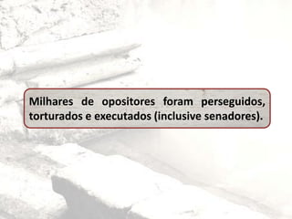 Milhares de opositores foram perseguidos,
torturados e executados (inclusive senadores).
 