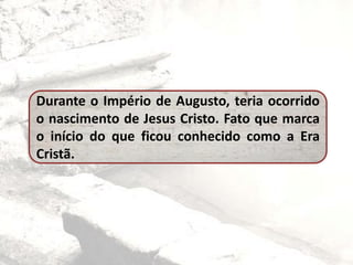 Durante o Império de Augusto, teria ocorrido
o nascimento de Jesus Cristo. Fato que marca
o início do que ficou conhecido como a Era
Cristã.
 
