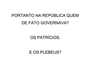 PORTANTO NA REPÚBLICA QUEM
DE FATO GOVERNAVA?
OS PATRÍCIOS.
E OS PLEBEUS?
 