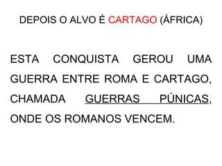 DEPOIS O ALVO É CARTAGO (ÁFRICA)
ESTA CONQUISTA GEROU UMA
GUERRA ENTRE ROMA E CARTAGO,
CHAMADA GUERRAS PÚNICAS,
ONDE OS ROMANOS VENCEM.
 